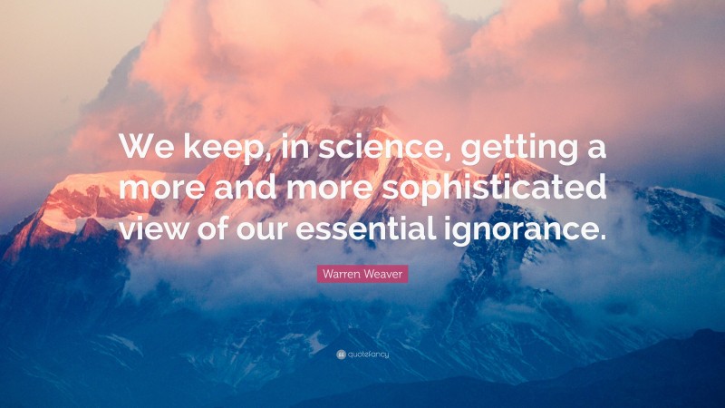 Warren Weaver Quote: “We keep, in science, getting a more and more sophisticated view of our essential ignorance.”