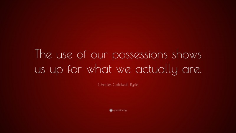 Charles Caldwell Ryrie Quote: “The use of our possessions shows us up for what we actually are.”