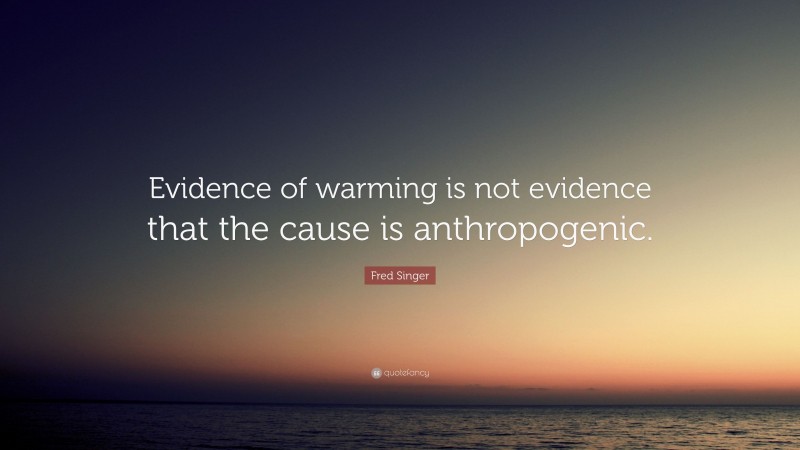 Fred Singer Quote: “Evidence of warming is not evidence that the cause is anthropogenic.”