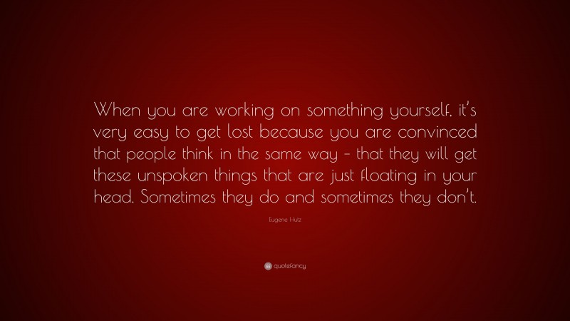 Eugene Hutz Quote: “When you are working on something yourself, it’s very easy to get lost because you are convinced that people think in the same way – that they will get these unspoken things that are just floating in your head. Sometimes they do and sometimes they don’t.”