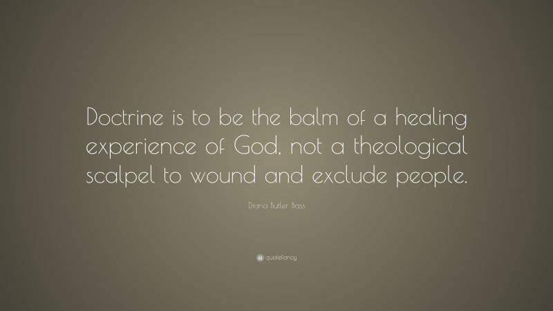 Diana Butler Bass Quote: “Doctrine is to be the balm of a healing experience of God, not a theological scalpel to wound and exclude people.”