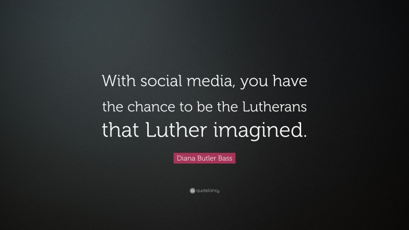 Diana Butler Bass Quote: “With social media, you have the chance to be the Lutherans that Luther imagined.”