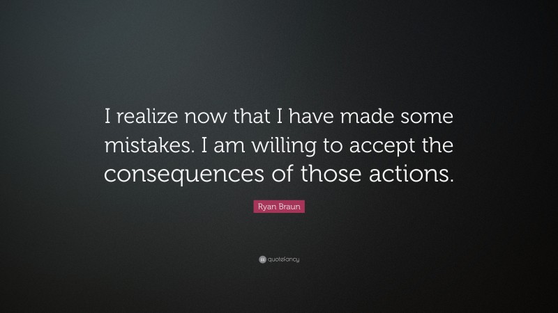 Ryan Braun Quote: “I realize now that I have made some mistakes. I am willing to accept the consequences of those actions.”