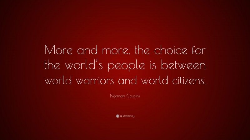 Norman Cousins Quote: “More and more, the choice for the world’s people is between world warriors and world citizens.”