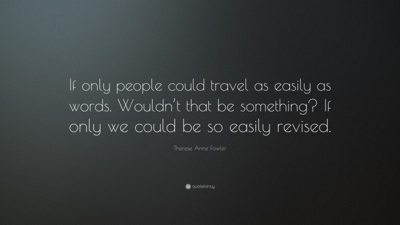 Therese Anne Fowler Quote: “If only people could travel as easily as words. Wouldn’t that be something? If only we could be so easily revised.”