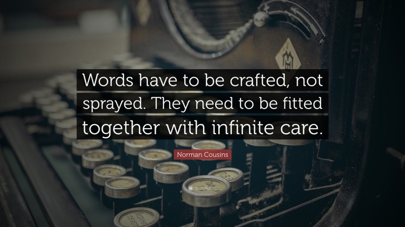Norman Cousins Quote: “Words have to be crafted, not sprayed. They need to be fitted together with infinite care.”