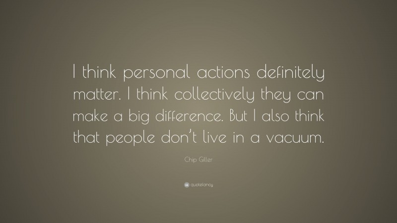 Chip Giller Quote: “I think personal actions definitely matter. I think collectively they can make a big difference. But I also think that people don’t live in a vacuum.”