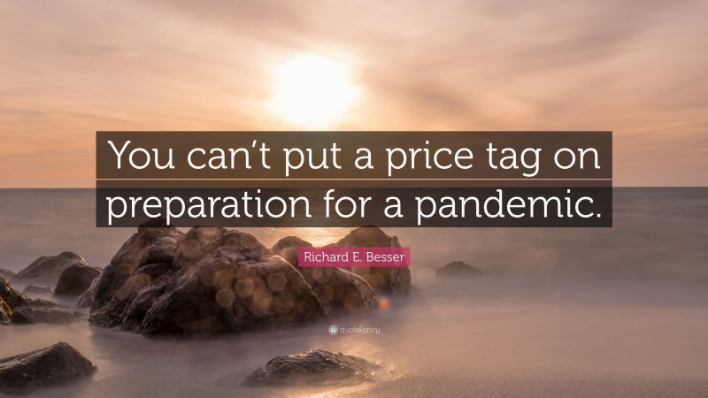 Richard E. Besser Quote: “You can’t put a price tag on preparation for a pandemic.”