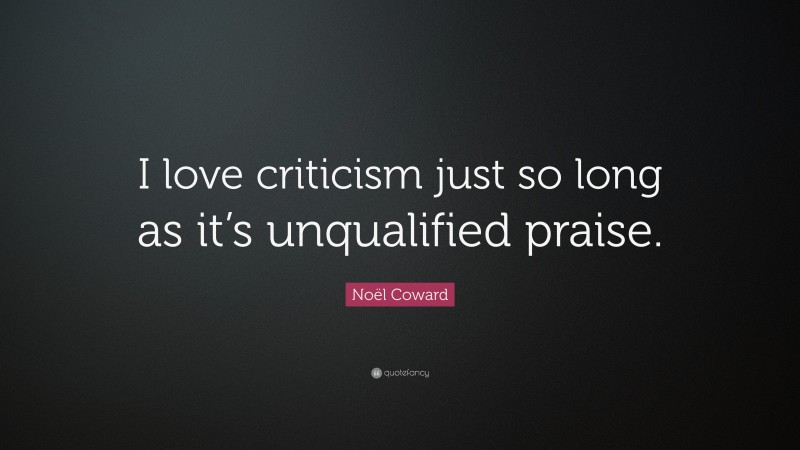 Noël Coward Quote: “I love criticism just so long as it’s unqualified praise.”