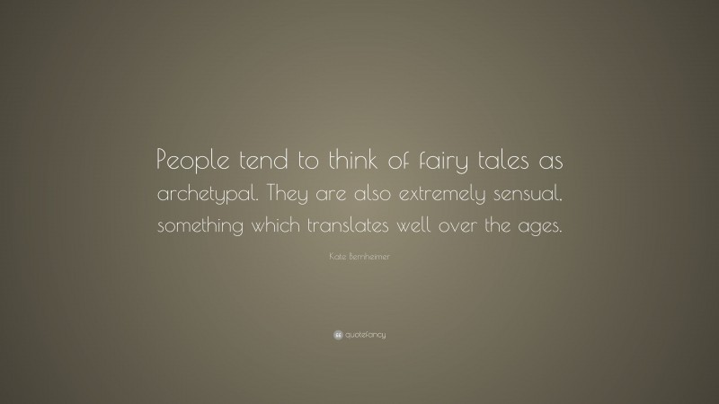 Kate Bernheimer Quote: “People tend to think of fairy tales as archetypal. They are also extremely sensual, something which translates well over the ages.”
