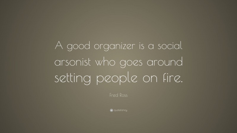 Fred Ross Quote: “A good organizer is a social arsonist who goes around setting people on fire.”