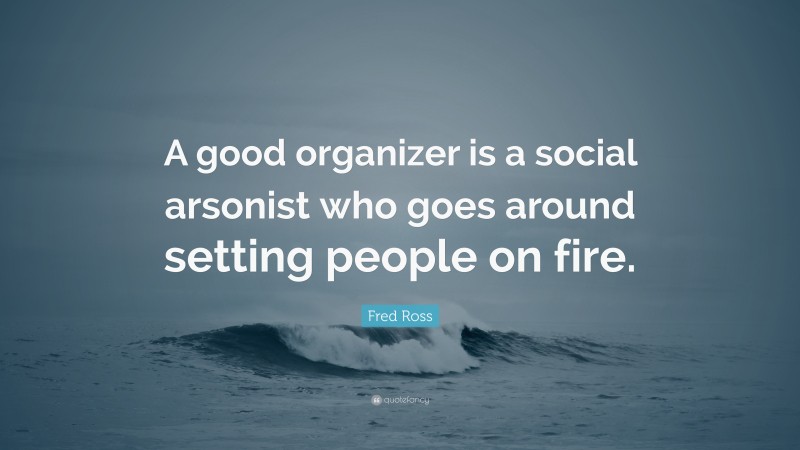 Fred Ross Quote: “A good organizer is a social arsonist who goes around setting people on fire.”
