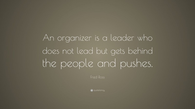 Fred Ross Quote: “An organizer is a leader who does not lead but gets behind the people and pushes.”