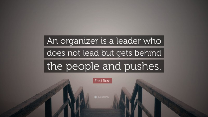 Fred Ross Quote: “An organizer is a leader who does not lead but gets behind the people and pushes.”
