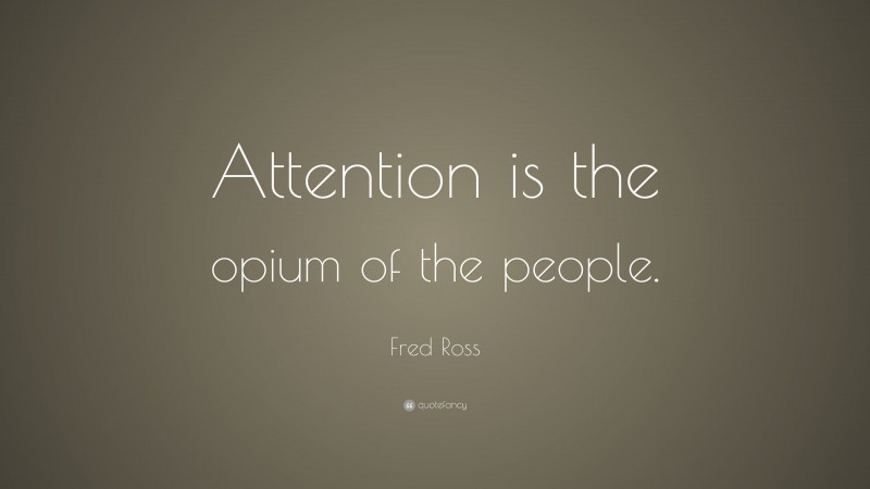Fred Ross Quote: “Attention is the opium of the people.”