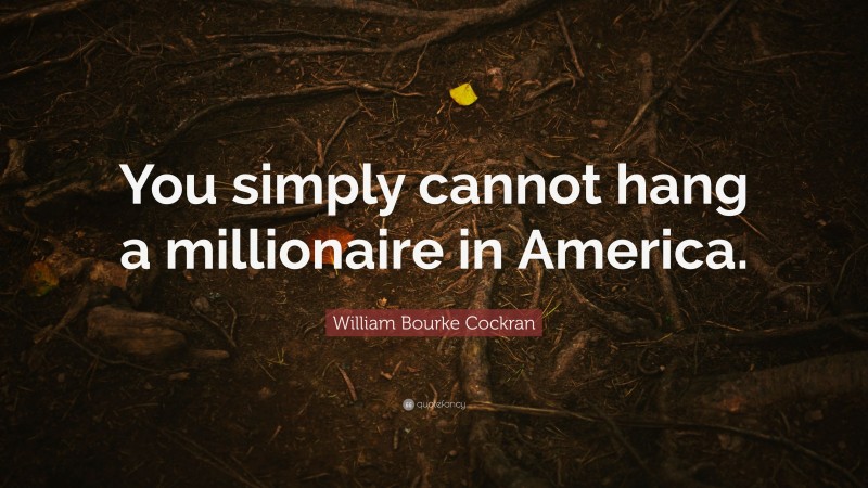 William Bourke Cockran Quote: “You simply cannot hang a millionaire in America.”
