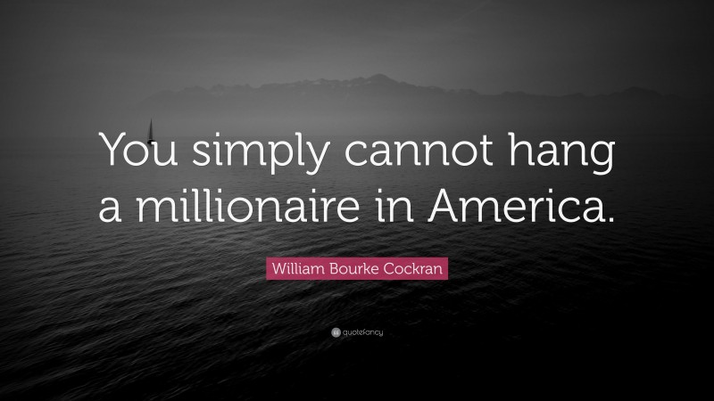 William Bourke Cockran Quote: “You simply cannot hang a millionaire in America.”