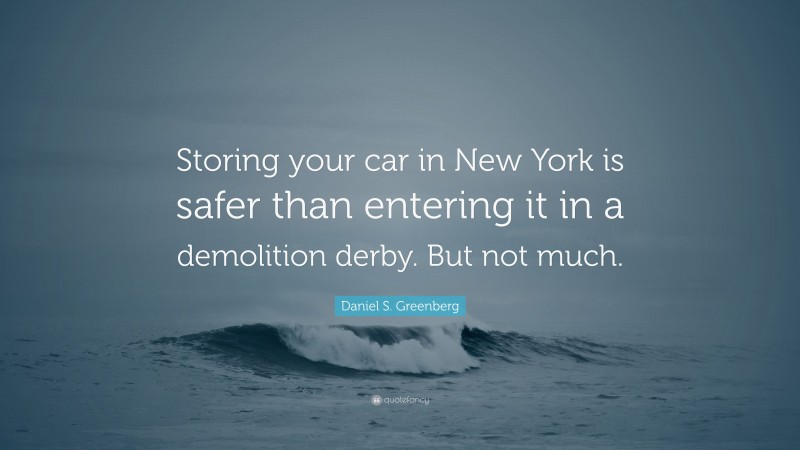 Daniel S. Greenberg Quote: “Storing your car in New York is safer than entering it in a demolition derby. But not much.”