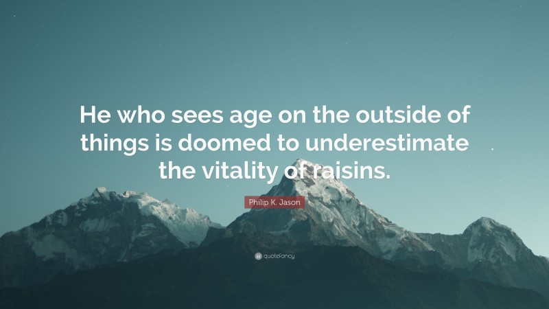 Philip K. Jason Quote: “He who sees age on the outside of things is doomed to underestimate the vitality of raisins.”
