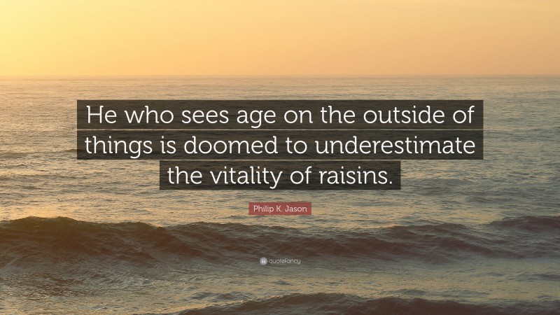 Philip K. Jason Quote: “He who sees age on the outside of things is doomed to underestimate the vitality of raisins.”