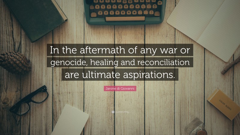 Janine di Giovanni Quote: “In the aftermath of any war or genocide, healing and reconciliation are ultimate aspirations.”