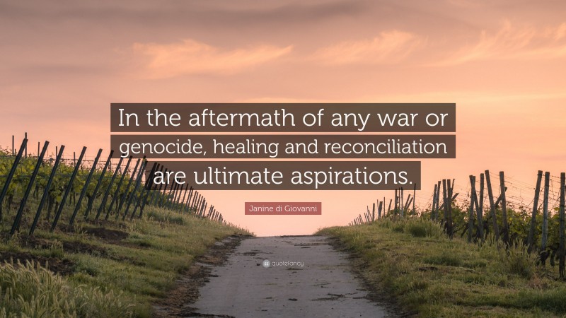 Janine di Giovanni Quote: “In the aftermath of any war or genocide, healing and reconciliation are ultimate aspirations.”