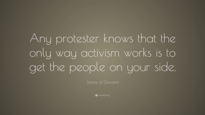 Janine di Giovanni Quote: “Any protester knows that the only way activism works is to get the people on your side.”