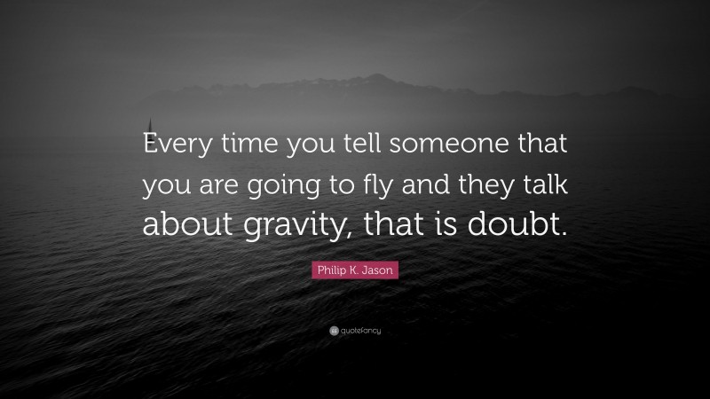 Philip K. Jason Quote: “Every time you tell someone that you are going to fly and they talk about gravity, that is doubt.”