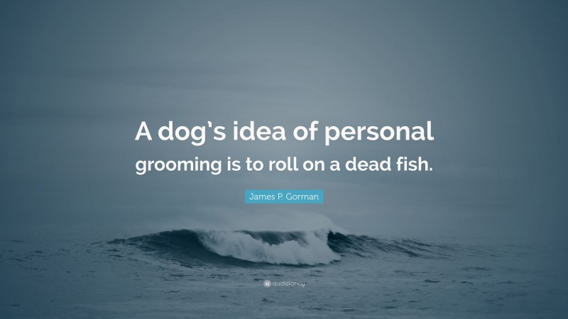 James P. Gorman Quote: “A dog’s idea of personal grooming is to roll on a dead fish.”