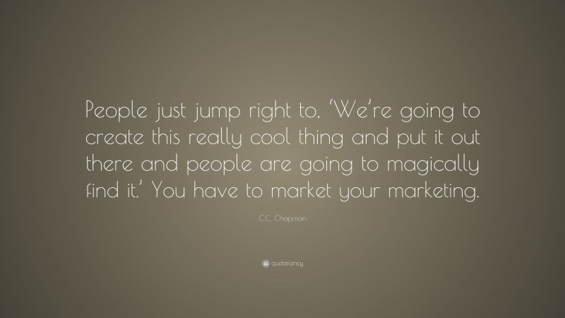 C.C. Chapman Quote: “People just jump right to, ‘We’re going to create this really cool thing and put it out there and people are going to magically find it.’ You have to market your marketing.”