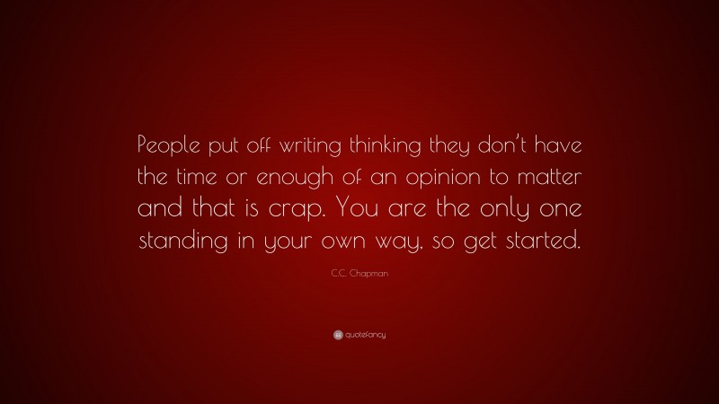 C.C. Chapman Quote: “People put off writing thinking they don’t have the time or enough of an opinion to matter and that is crap. You are the only one standing in your own way, so get started.”