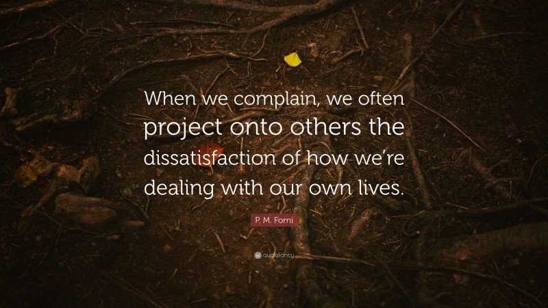P. M. Forni Quote: “When we complain, we often project onto others the dissatisfaction of how we’re dealing with our own lives.”