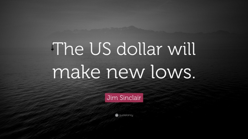 Jim Sinclair Quote: “The US dollar will make new lows.”
