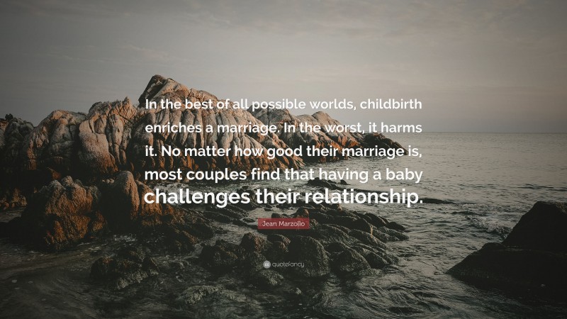 Jean Marzollo Quote: “In the best of all possible worlds, childbirth enriches a marriage. In the worst, it harms it. No matter how good their marriage is, most couples find that having a baby challenges their relationship.”