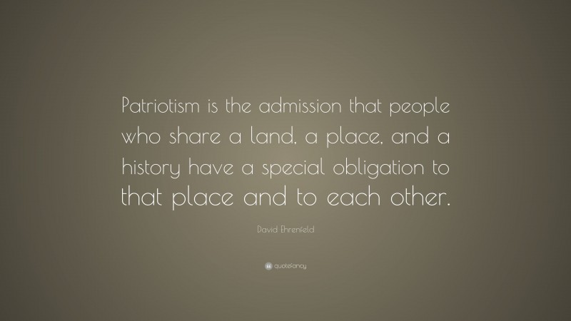 David Ehrenfeld Quote: “Patriotism is the admission that people who share a land, a place, and a history have a special obligation to that place and to each other.”