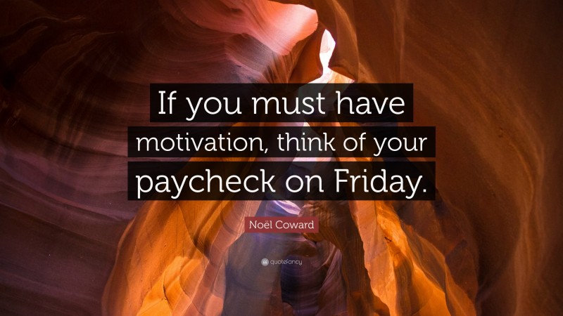 Noël Coward Quote: “If you must have motivation, think of your paycheck on Friday.”