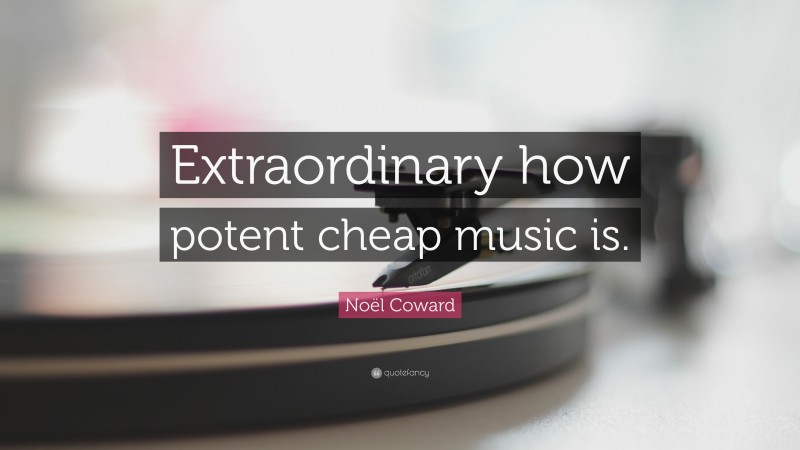 Noël Coward Quote: “Extraordinary how potent cheap music is.”