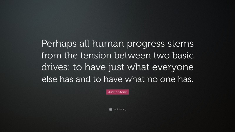 Judith Stone Quote: “Perhaps all human progress stems from the tension between two basic drives: to have just what everyone else has and to have what no one has.”