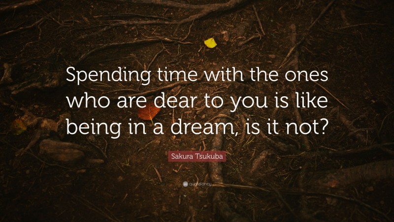 Sakura Tsukuba Quote: “Spending time with the ones who are dear to you is like being in a dream, is it not?”