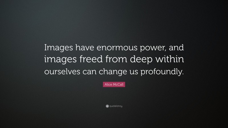 Alice McCall Quote: “Images have enormous power, and images freed from deep within ourselves can change us profoundly.”