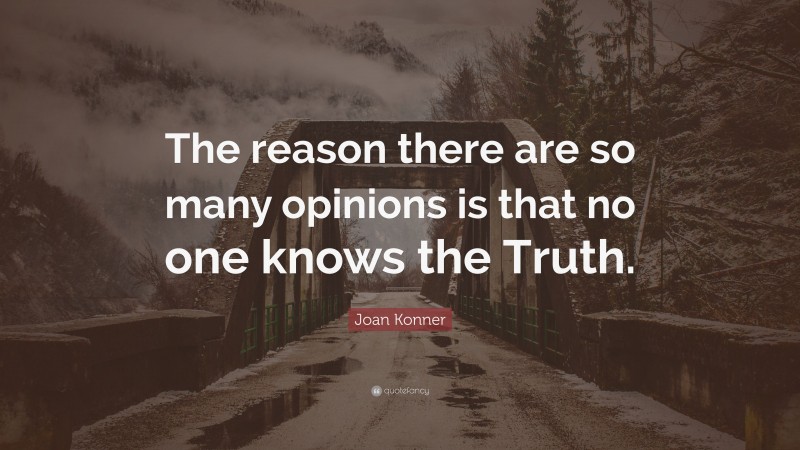 Joan Konner Quote: “The reason there are so many opinions is that no one knows the Truth.”