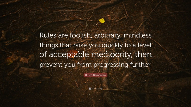 Bruce Barnbaum Quote: “Rules are foolish, arbitrary, mindless things that raise you quickly to a level of acceptable mediocrity, then prevent you from progressing further.”