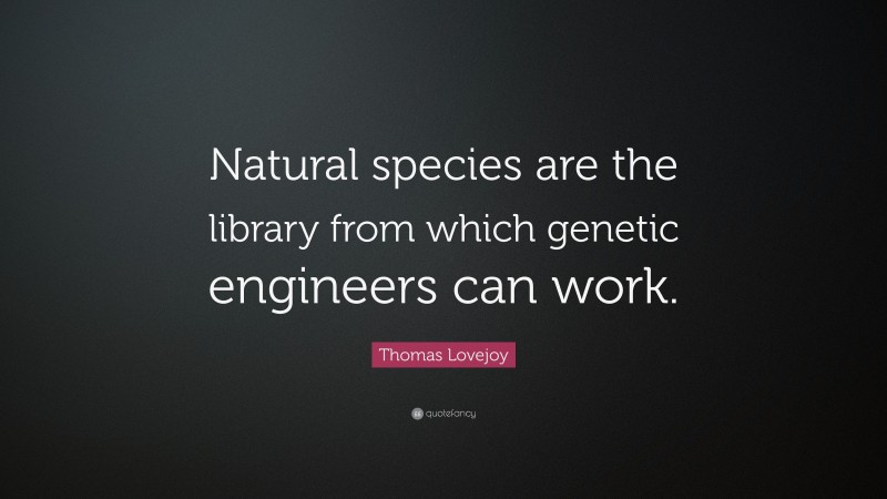 Thomas Lovejoy Quote: “Natural species are the library from which genetic engineers can work.”
