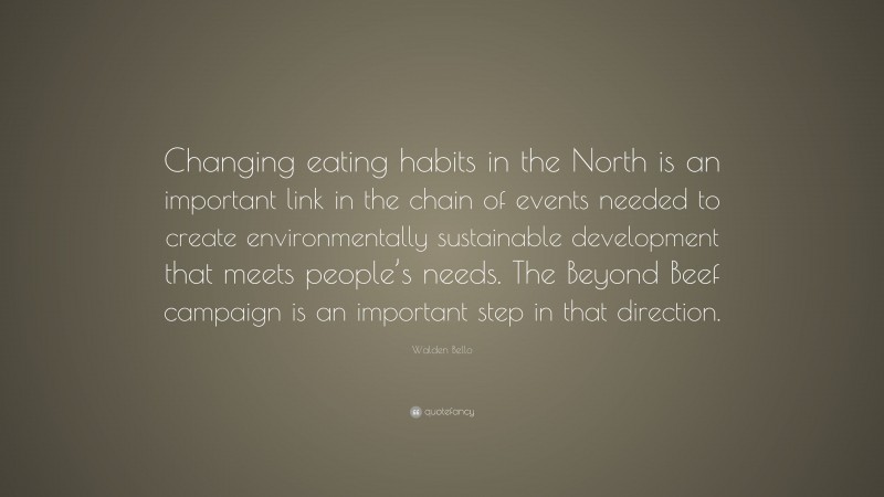 Walden Bello Quote: “Changing eating habits in the North is an important link in the chain of events needed to create environmentally sustainable development that meets people’s needs. The Beyond Beef campaign is an important step in that direction.”