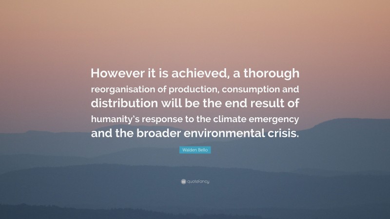 Walden Bello Quote: “However it is achieved, a thorough reorganisation of production, consumption and distribution will be the end result of humanity’s response to the climate emergency and the broader environmental crisis.”