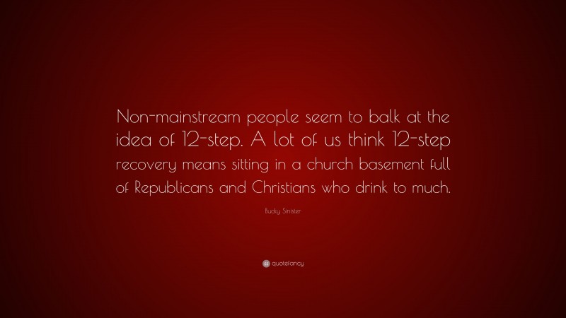 Bucky Sinister Quote: “Non-mainstream people seem to balk at the idea of 12-step. A lot of us think 12-step recovery means sitting in a church basement full of Republicans and Christians who drink to much.”