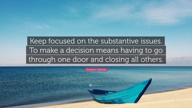 Abraham Zaleznik Quote: “Keep focused on the substantive issues. To make a decision means having to go through one door and closing all others.”