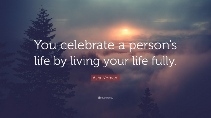 Asra Nomani Quote: “You celebrate a person’s life by living your life fully.”