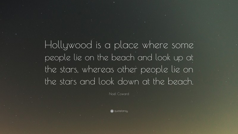 Noël Coward Quote: “Hollywood is a place where some people lie on the beach and look up at the stars, whereas other people lie on the stars and look down at the beach.”