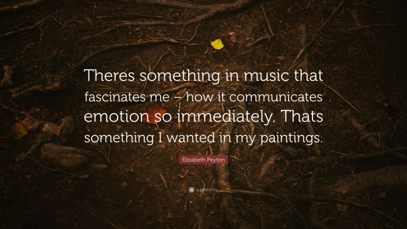 Elizabeth Peyton Quote: “Theres something in music that fascinates me – how it communicates emotion so immediately. Thats something I wanted in my paintings.”